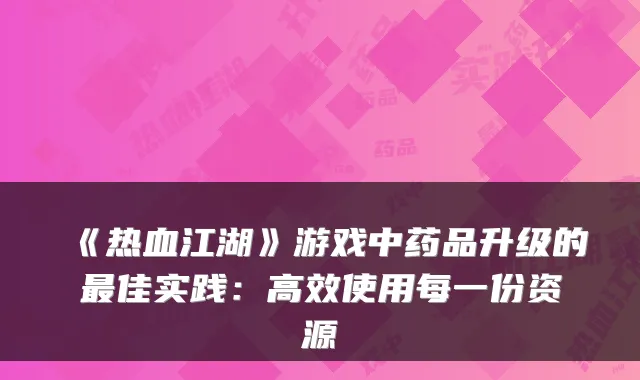 《热血江湖》游戏中药品升级的佳实践:高效使用每一份资源