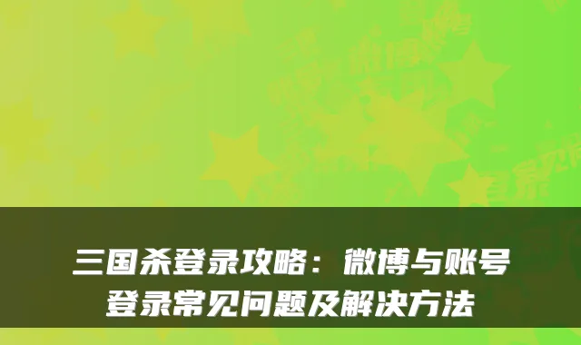 三国杀登录攻略：微博与账号登录常见问题及解决方法