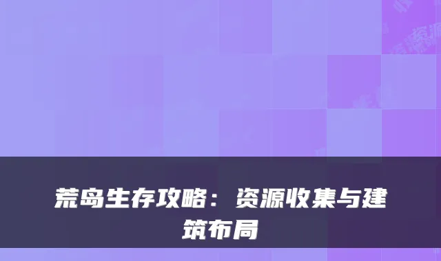 荒岛生存攻略：资源收集与建筑布局