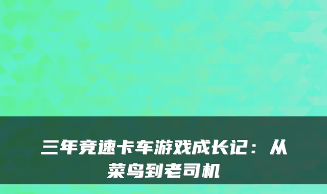 三年竞速卡车游戏成长记：从菜鸟到老司机