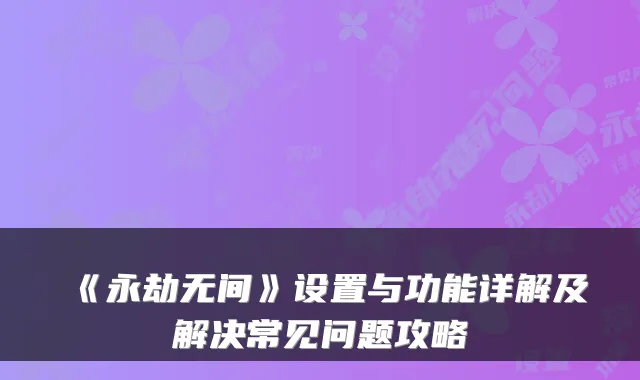 《永劫无间》设置与功能详解及解决常见问题攻略