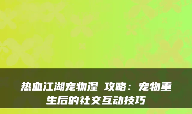热血江湖宠物涅槃攻略：宠物重生后的社交互动技巧