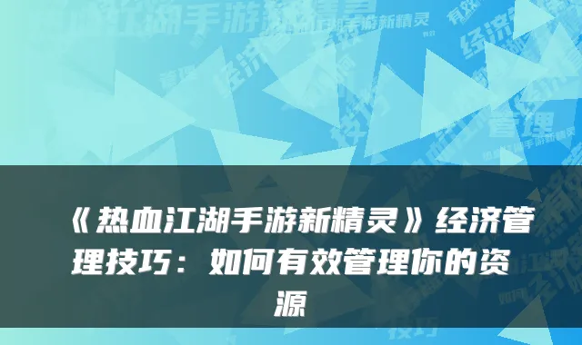 《热血江湖手游新精灵》经济管理技巧:如何有效管理你的资源