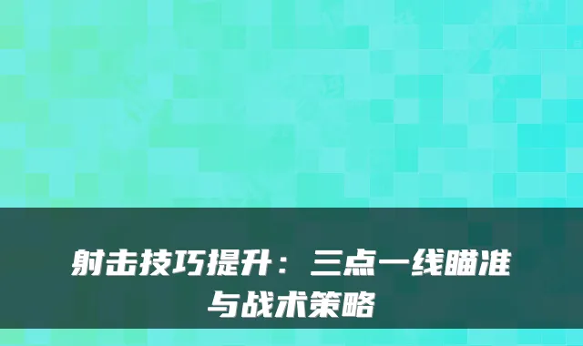 射击技巧提升：三点一线瞄准与战术策略