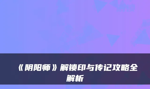 《阴阳师》解锁印与传记攻略全解析