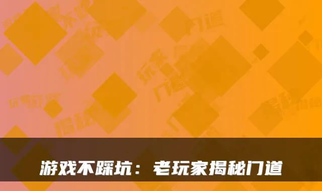 游戏不踩坑：老玩家揭秘门道