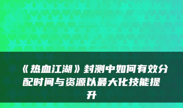 《热血江湖》封测中如何有效分配时间与资源以大化技能提升