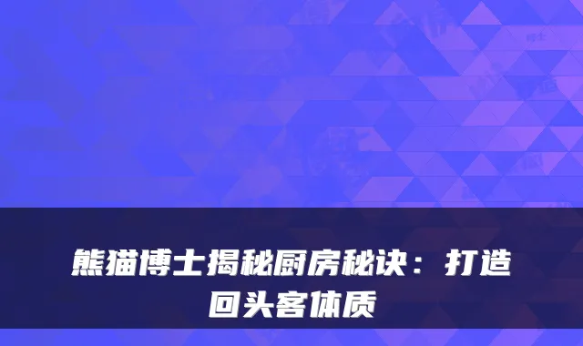 熊猫博士揭秘厨房秘诀：打造回头客体质