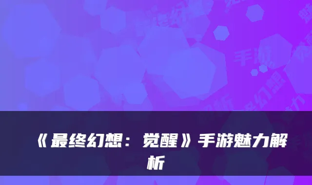 《最终幻想：觉醒》手游魅力解析