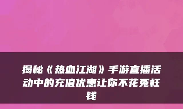揭秘《热血江湖》手游直播活动中的充值优惠让你不花冤枉钱