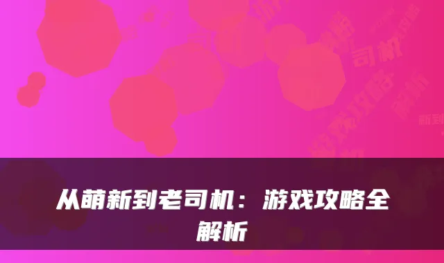 从萌新到老司机：游戏攻略全解析