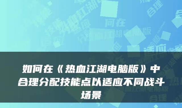 如何在《热血江湖电脑版》中合理分配技能点以适应不同战斗场景