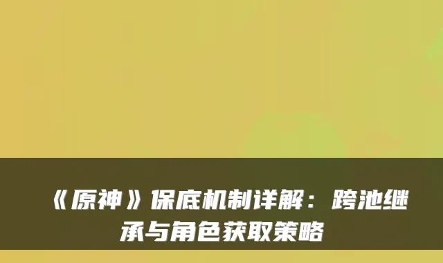 《原神》保底机制详解:跨池继承与角色获取策略