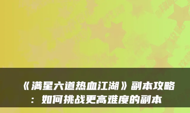 《满星六道热血江湖》副本攻略:如何挑战更高难度的副本