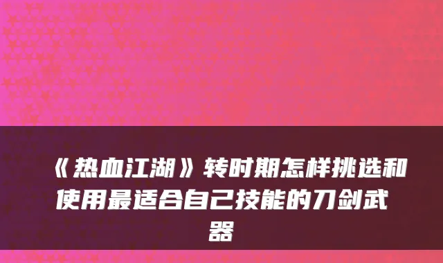 《热血江湖》转时期怎样挑选和使用最适合自己技能的刀剑武器
