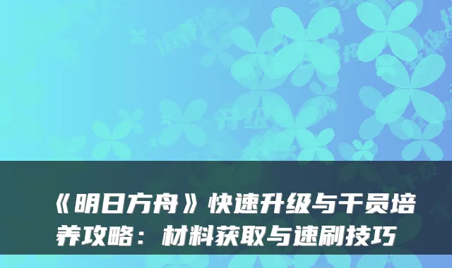 《明日方舟》快速升级与干员培养攻略：材料获取与速刷技巧