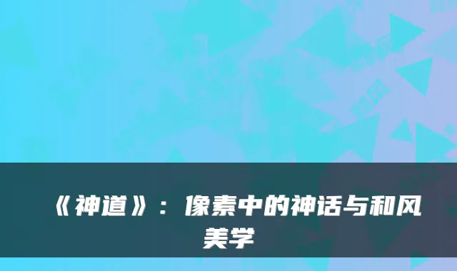 《神道》：像素中的神话与和风美学
