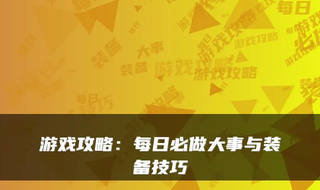 游戏攻略：每日必做大事与装备技巧