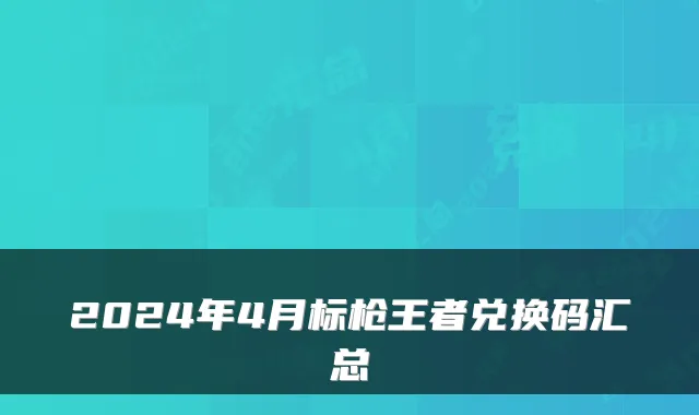 2024年4月标枪王者兑换码汇总
