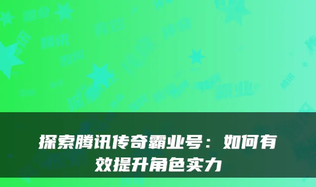 探索腾讯传奇霸业号：如何有效提升角色实力
