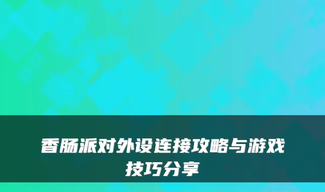 香肠派对外设连接攻略与游戏技巧分享