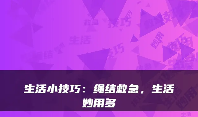 生活小技巧：绳结救急，生活妙用多