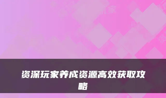 资深玩家养成资源高效获取攻略