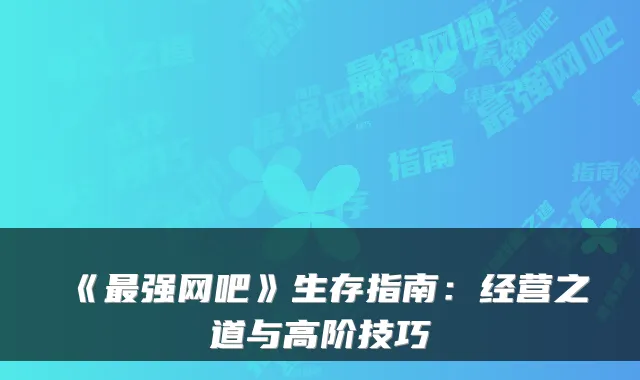 《最强网吧》生存指南：经营之道与高阶技巧