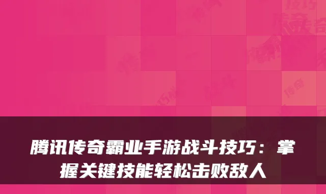 腾讯传奇霸业手游战斗技巧：掌握关键技能轻松击败敌人