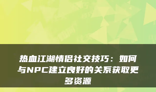热血江湖情侣社交技巧：如何与NPC建立良好的关系获取更多资源
