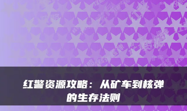 红警资源攻略:从矿车到核弹的生存法则