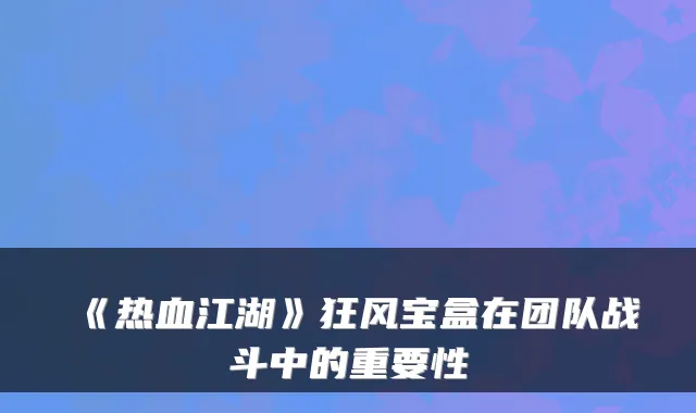 《热血江湖》狂风宝盒在团队战斗中的重要性