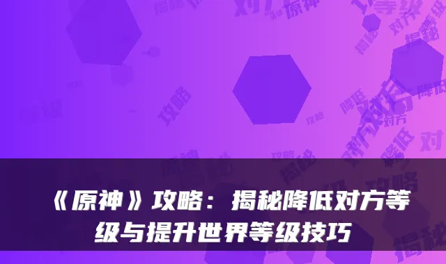 《原神》攻略:揭秘降低对方等级与提升世界等级技巧