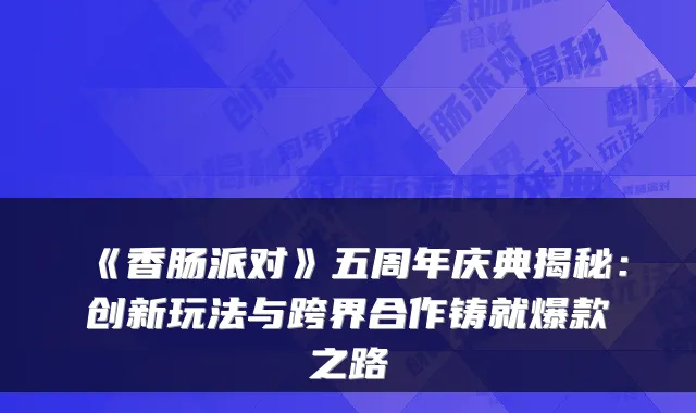 《香肠派对》五周年庆典揭秘：创新玩法与跨界合作铸就爆款之路