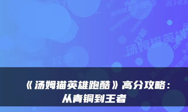 《汤姆猫英雄跑酷》高分攻略：从青铜到王者