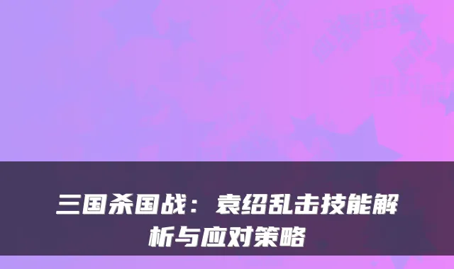 三国杀国战：袁绍乱击技能解析与应对策略