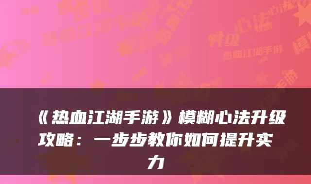 《热血江湖手游》模糊心法升级攻略：一步步教你如何提升实力