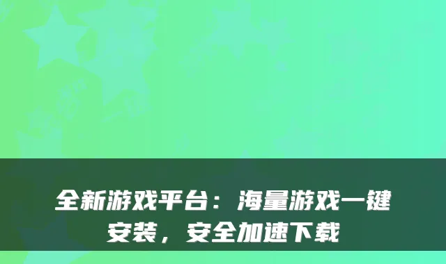 全新游戏平台：海量游戏一键安装，安全加速下载