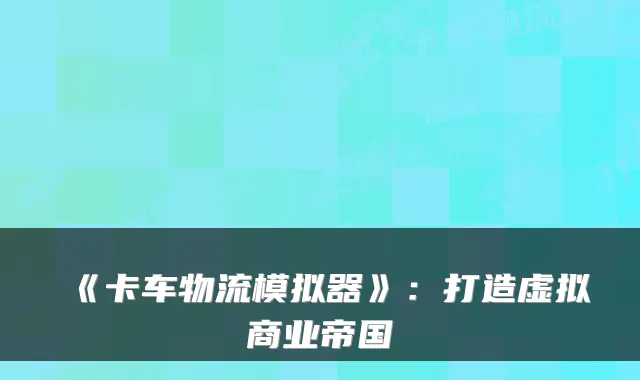 《卡车物流模拟器》:打造虚拟商业帝国