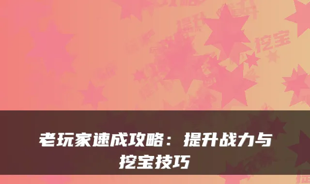 老玩家速成攻略：提升战力与挖宝技巧