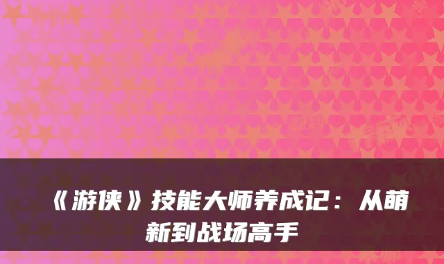《游侠》技能大师养成记:从萌新到战场高手