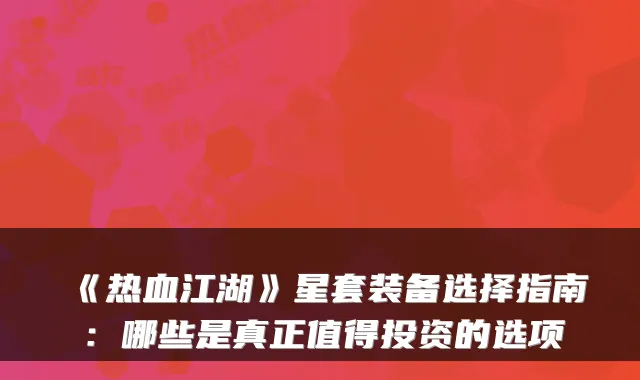 《热血江湖》星套装备选择指南：哪些是真正值得投资的选项