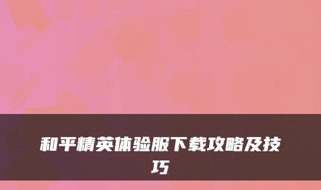 和平精英体验服下载攻略及技巧