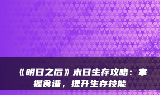 《明日之后》末日生存攻略:掌握食谱,提升生存技能
