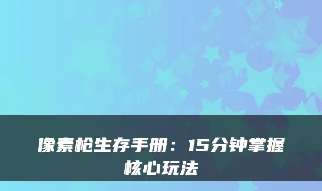 像素枪生存手册：15分钟掌握核心玩法