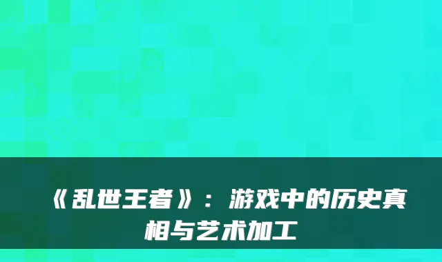 《乱世王者》：游戏中的历史真相与艺术加工