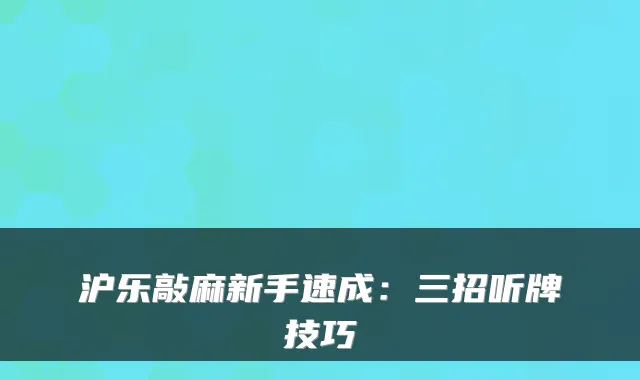 沪乐敲麻新手速成：三招听牌技巧