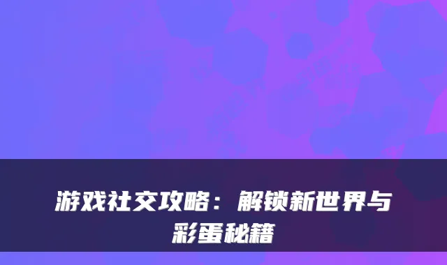 游戏社交攻略：解锁新世界与彩蛋秘籍