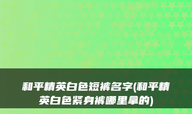 和平精英白色短裤名字(和平精英白色紧身裤哪里拿的)
