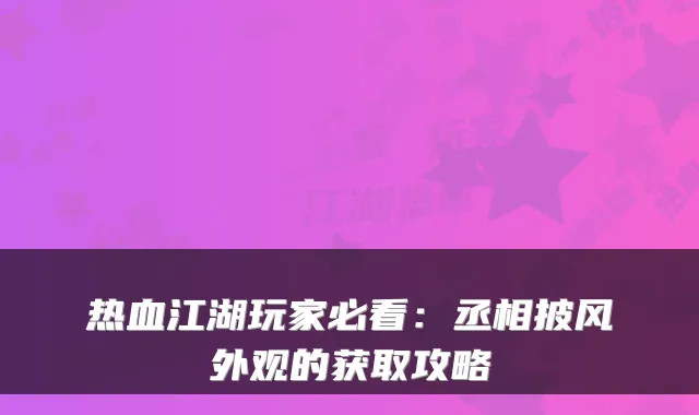 热血江湖玩家必看:丞相披风外观的获取攻略